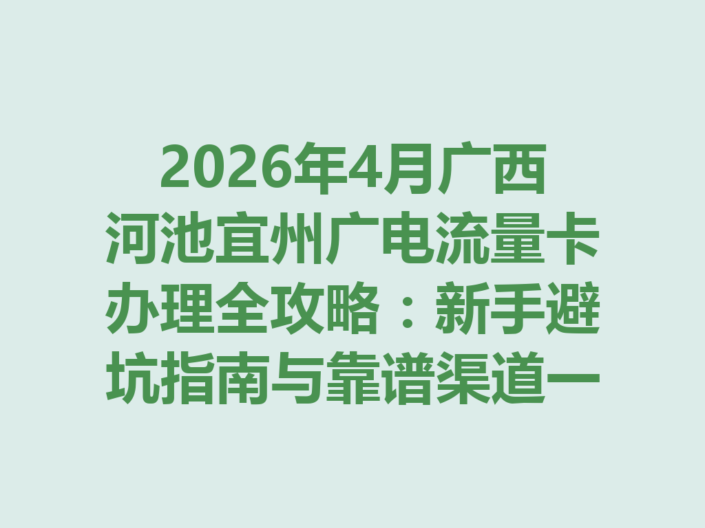 2026年4月广西河池宜州广电流量卡办理全攻略：新手避坑指南与靠谱渠道一篇说透