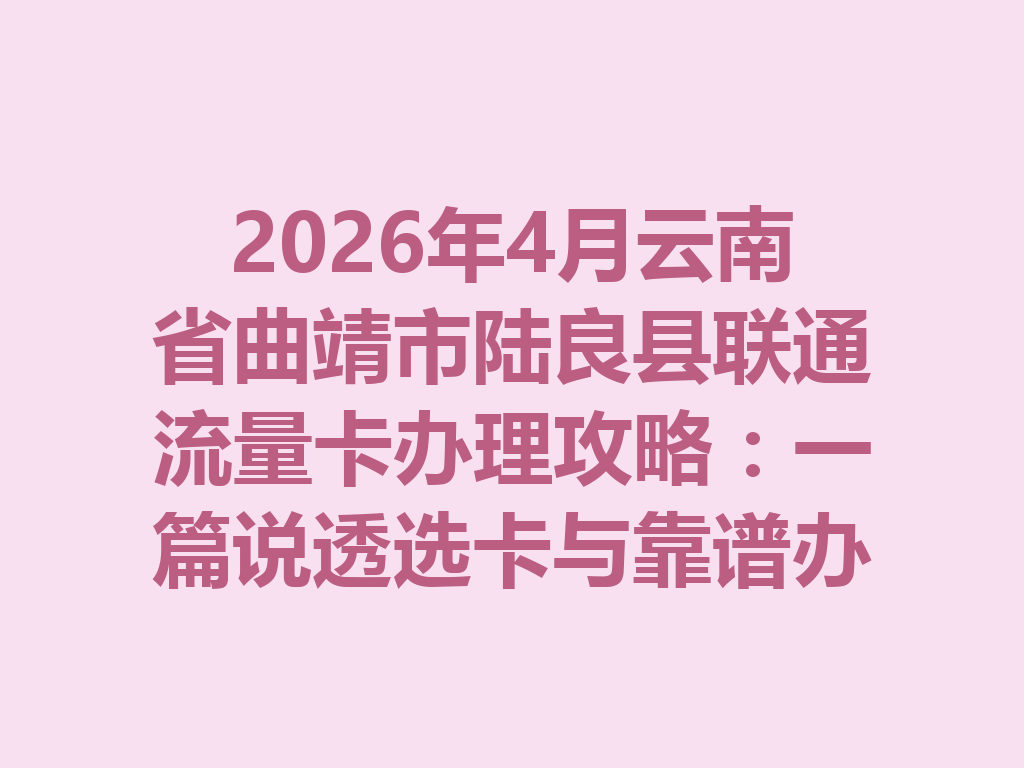 2026年4月云南省曲靖市陆良县联通流量卡办理攻略：一篇说透选卡与靠谱办理渠道