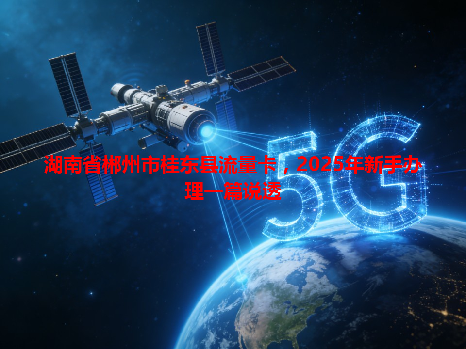 湖南省郴州市桂东县流量卡，2025年新手办理一篇说透