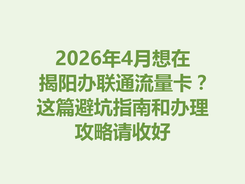 2026年4月想在揭阳办联通流量卡？这篇避坑指南和办理攻略请收好