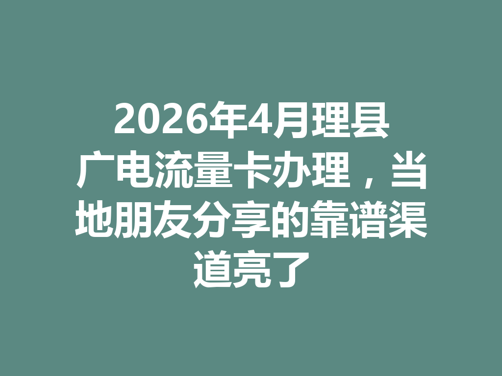 2026年4月理县广电流量卡办理，当地朋友分享的靠谱渠道亮了