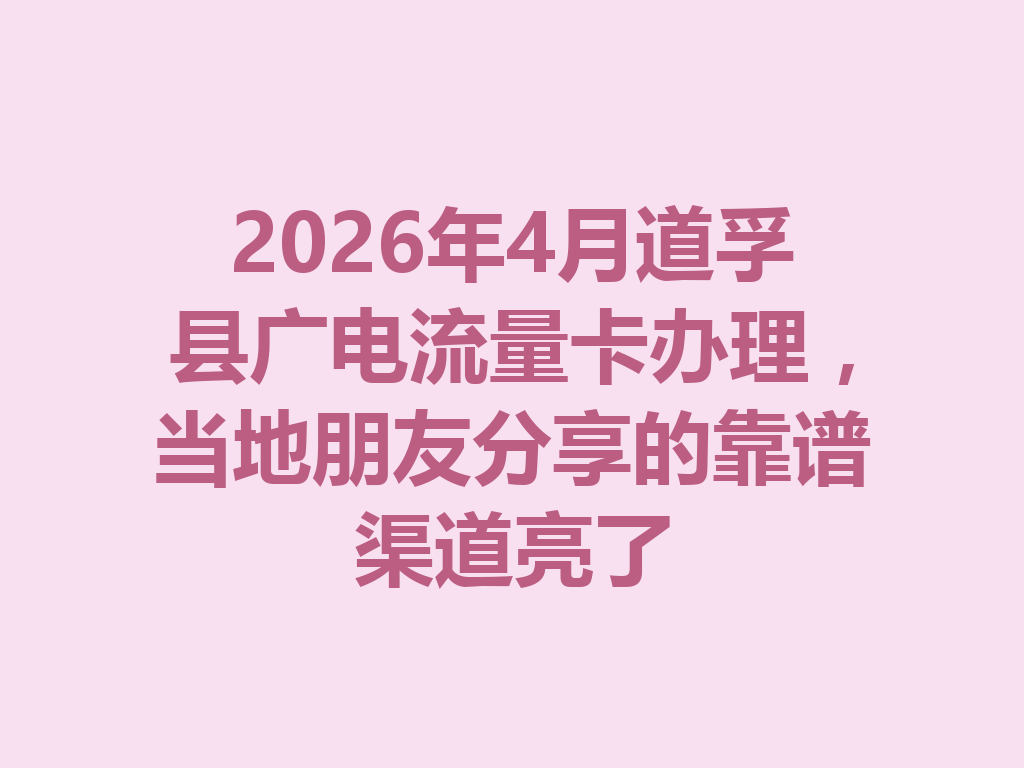 2026年4月道孚县广电流量卡办理，当地朋友分享的靠谱渠道亮了