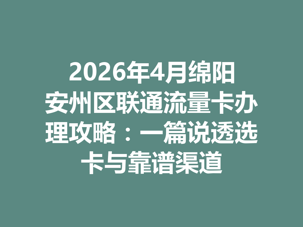 2026年4月绵阳安州区联通流量卡办理攻略：一篇说透选卡与靠谱渠道