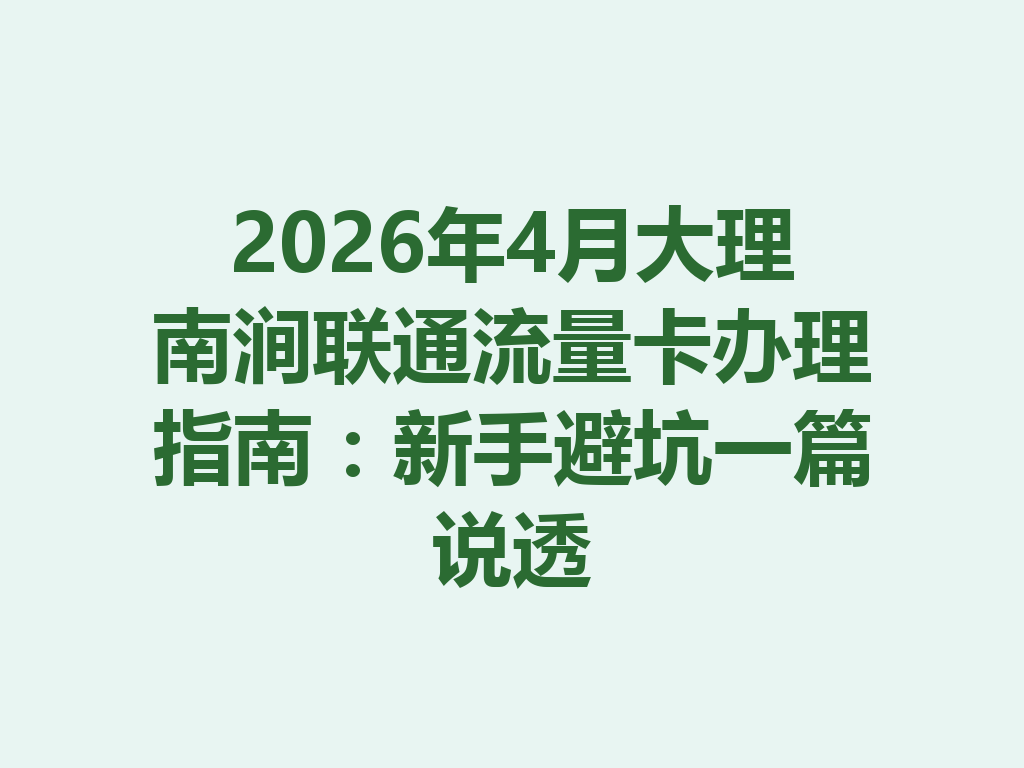 2026年4月大理南涧联通流量卡办理指南：新手避坑一篇说透