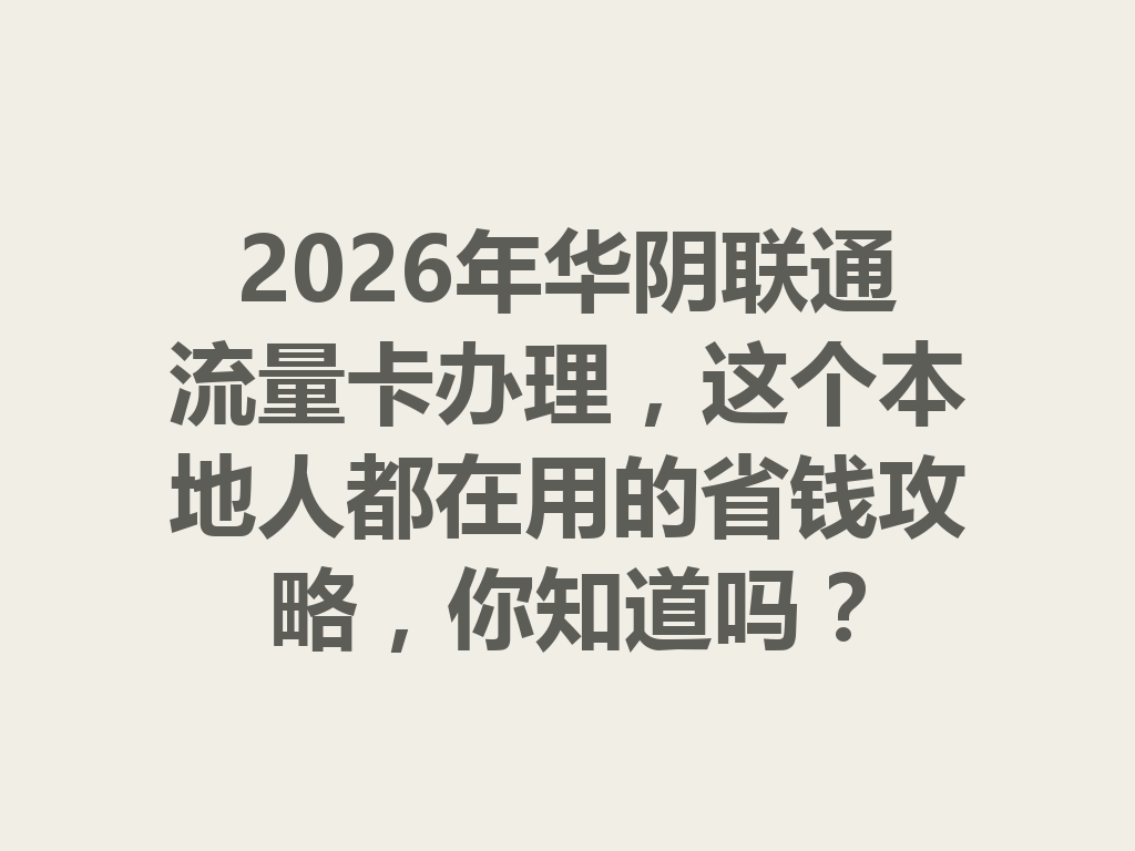 2026年华阴联通流量卡办理，这个本地人都在用的省钱攻略，你知道吗？