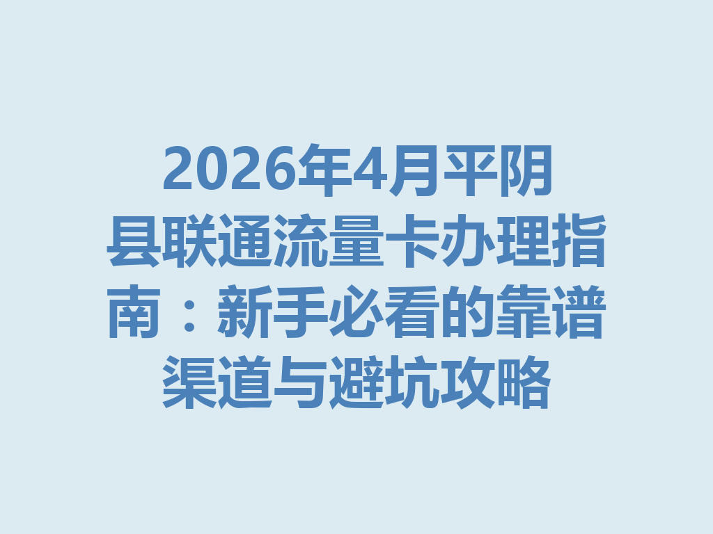 2026年4月平阴县联通流量卡办理指南：新手必看的靠谱渠道与避坑攻略