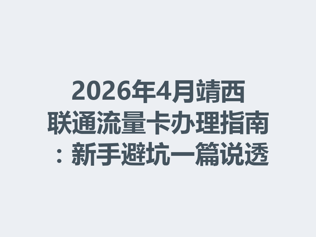 2026年4月靖西联通流量卡办理指南：新手避坑一篇说透