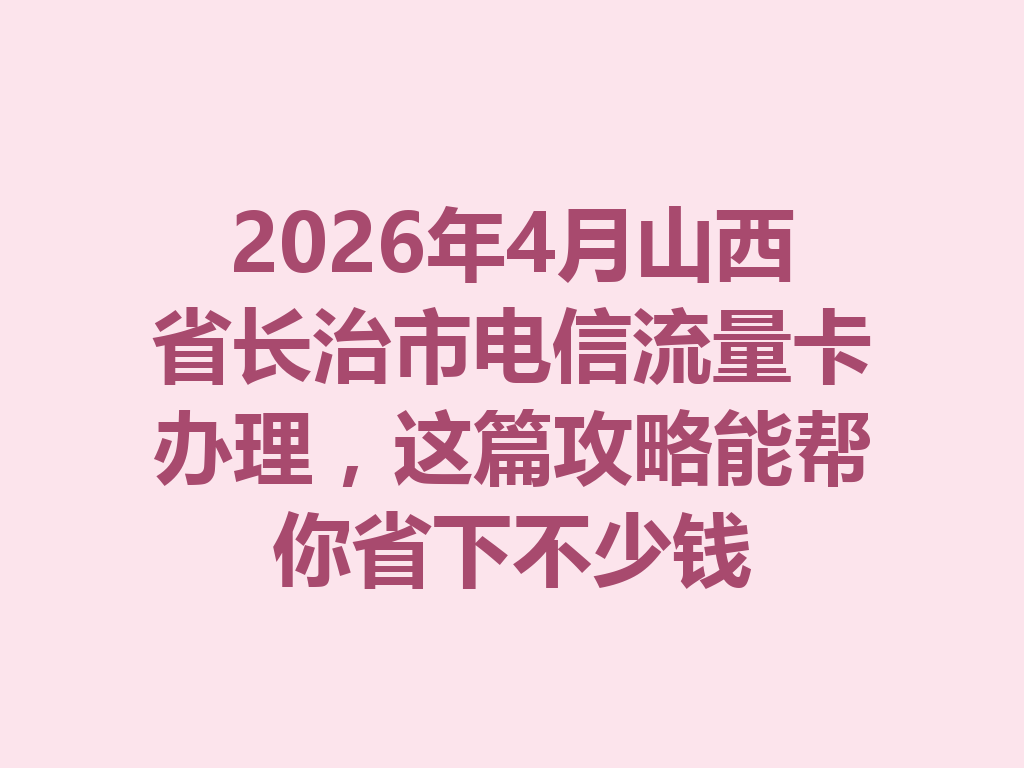 2026年4月山西省长治市电信流量卡办理，这篇攻略能帮你省下不少钱