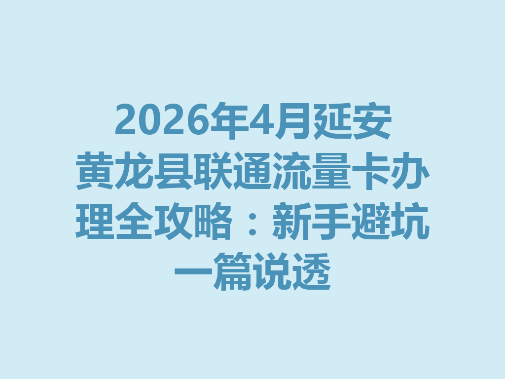 2026年4月延安黄龙县联通流量卡办理全攻略：新手避坑一篇说透