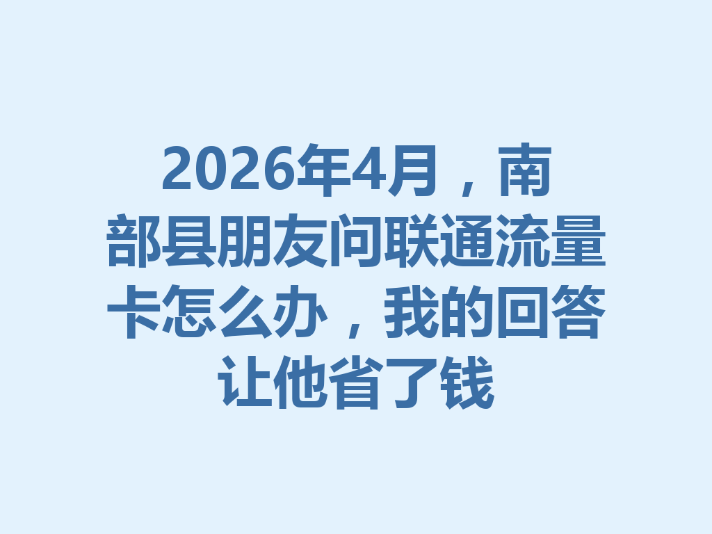 2026年4月，南部县朋友问联通流量卡怎么办，我的回答让他省了钱