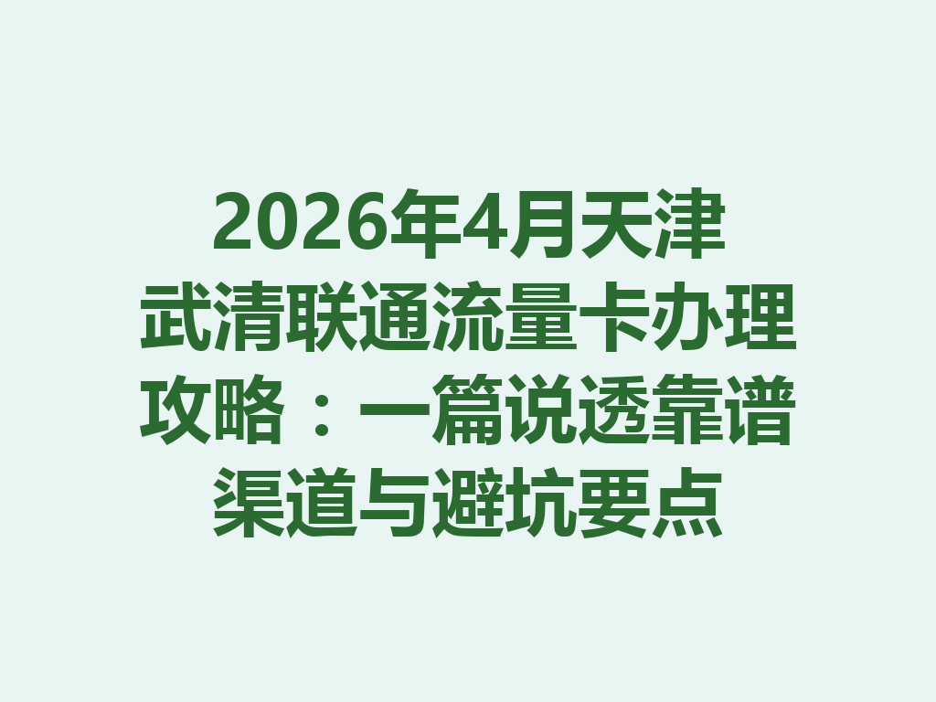 2026年4月天津武清联通流量卡办理攻略：一篇说透靠谱渠道与避坑要点