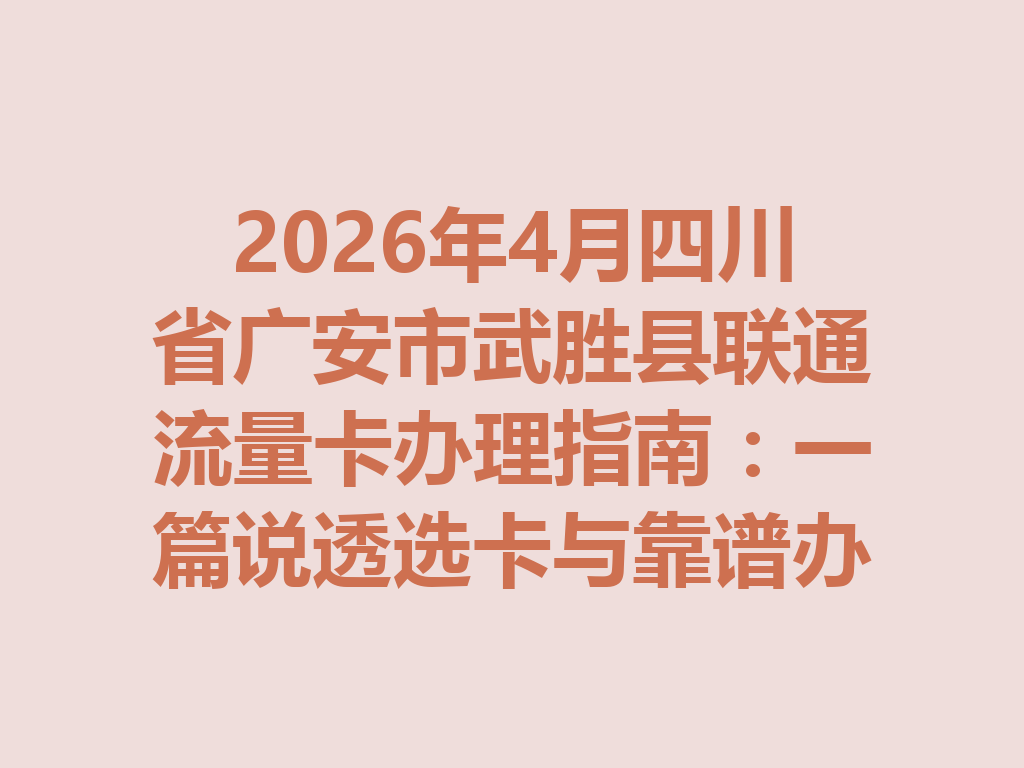 2026年4月四川省广安市武胜县联通流量卡办理指南：一篇说透选卡与靠谱办理全攻略