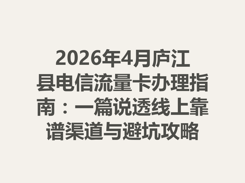 2026年4月庐江县电信流量卡办理指南：一篇说透线上靠谱渠道与避坑攻略