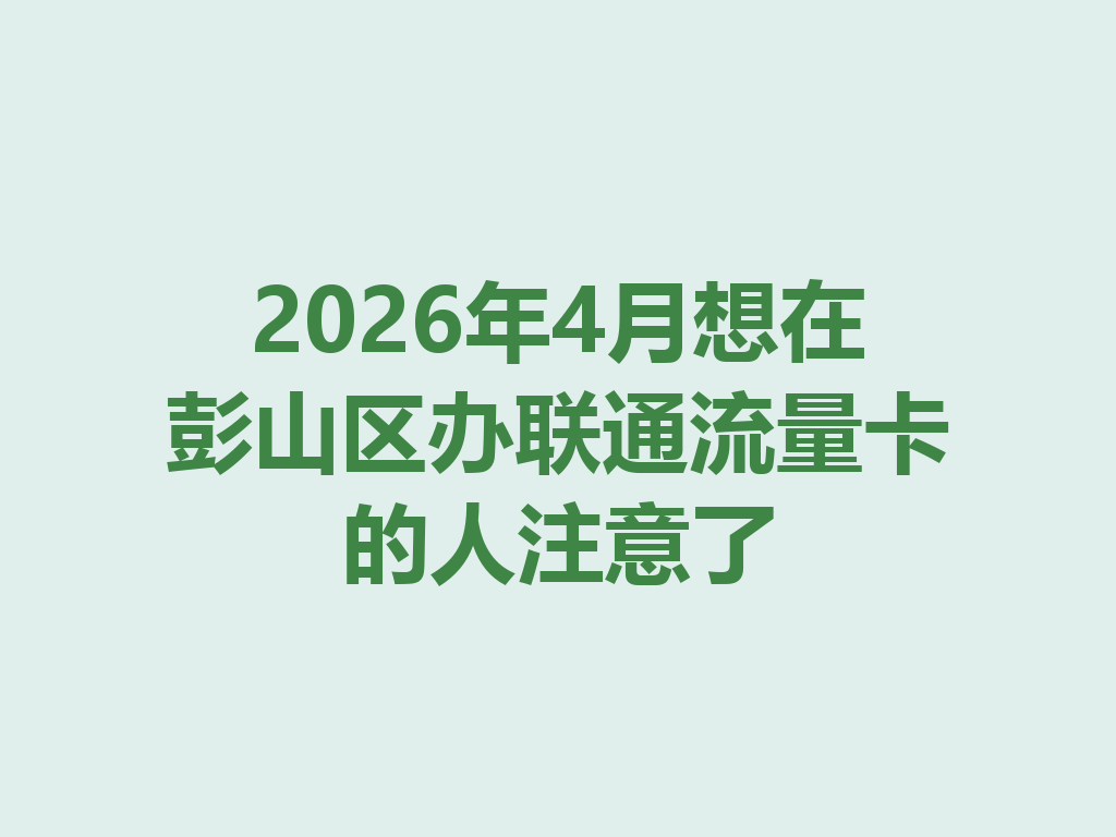 2026年4月想在彭山区办联通流量卡的人注意了