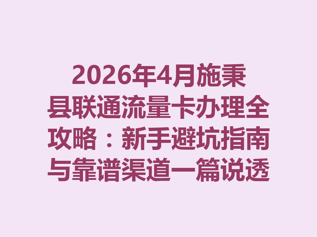 2026年4月施秉县联通流量卡办理全攻略：新手避坑指南与靠谱渠道一篇说透