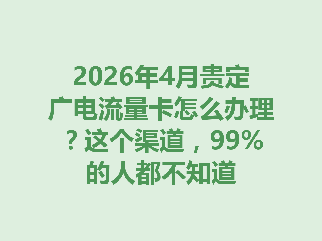 2026年4月贵定广电流量卡怎么办理？这个渠道，99%的人都不知道
