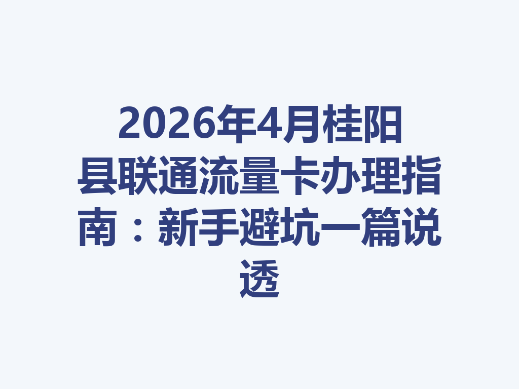 2026年4月桂阳县联通流量卡办理指南：新手避坑一篇说透