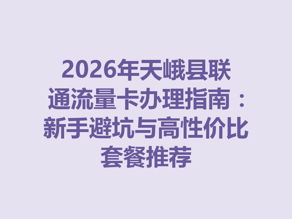 2026年天峨县联通流量卡办理指南：新手避坑与高性价比套餐推荐