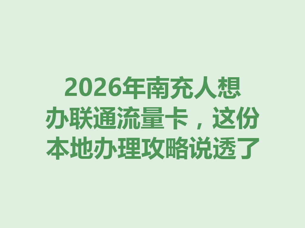 2026年南充人想办联通流量卡，这份本地办理攻略说透了