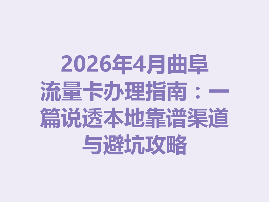 2026年4月曲阜流量卡办理指南：一篇说透本地靠谱渠道与避坑攻略