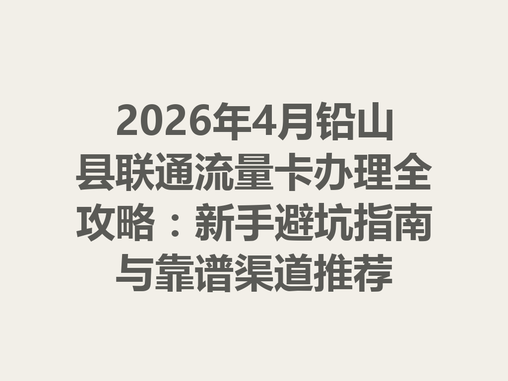 2026年4月铅山县联通流量卡办理全攻略：新手避坑指南与靠谱渠道推荐