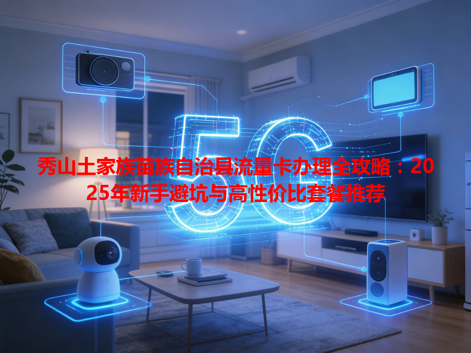 秀山土家族苗族自治县流量卡办理全攻略：2025年新手避坑与高性价比套餐推荐