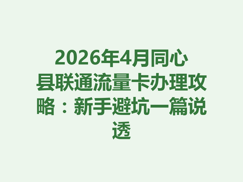 2026年4月同心县联通流量卡办理攻略：新手避坑一篇说透