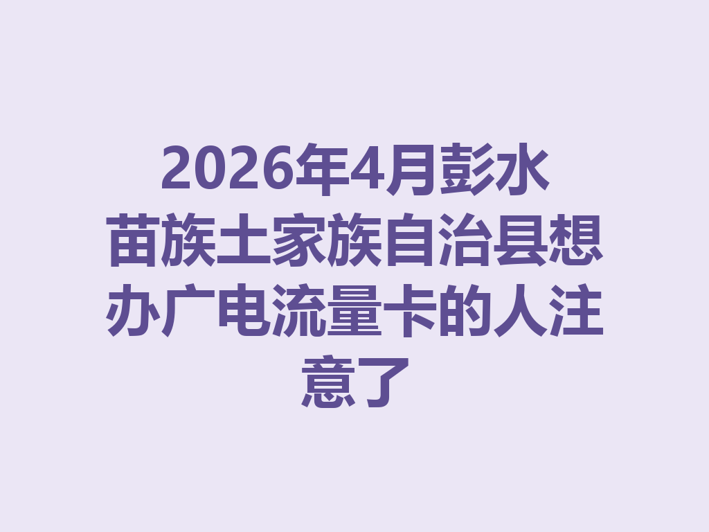2026年4月彭水苗族土家族自治县想办广电流量卡的人注意了