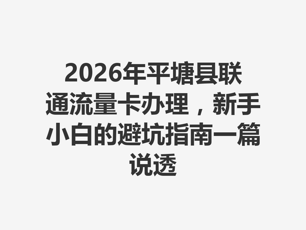 2026年平塘县联通流量卡办理，新手小白的避坑指南一篇说透