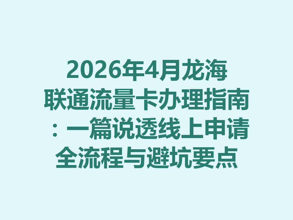 2026年4月龙海联通流量卡办理指南：一篇说透线上申请全流程与避坑要点