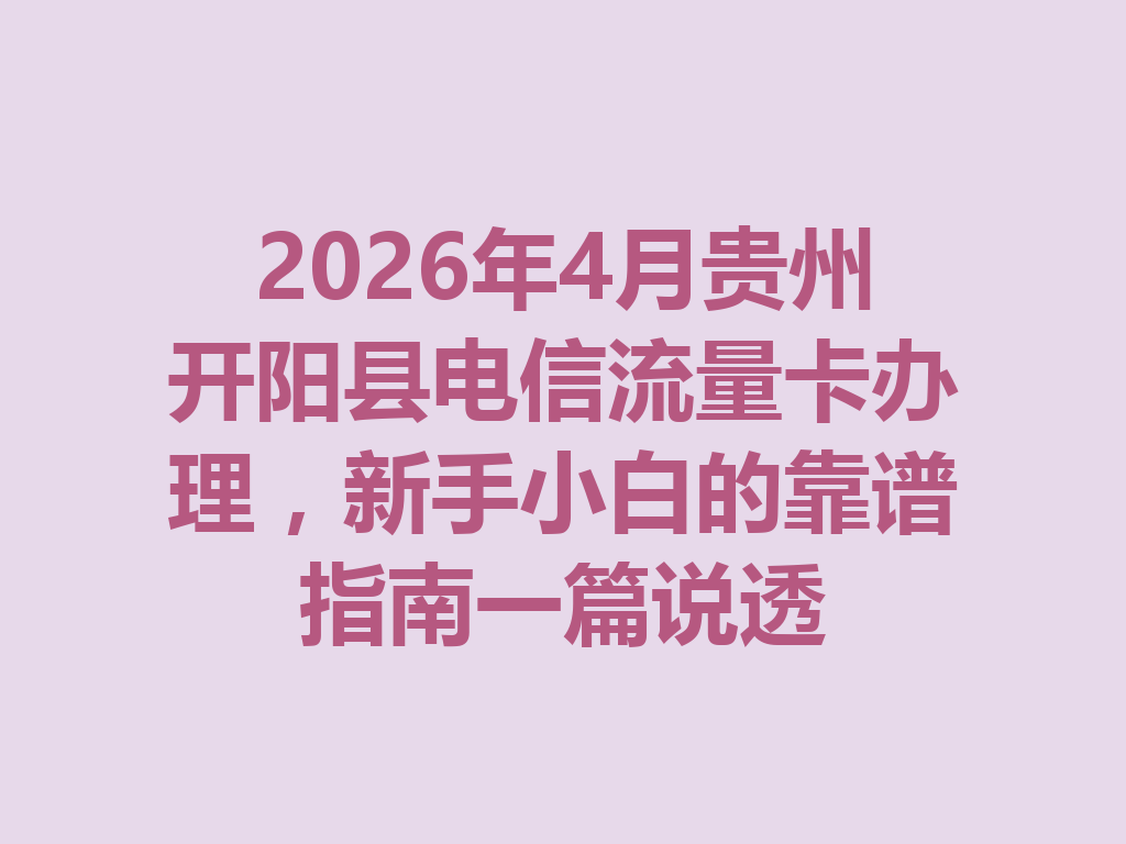 2026年4月贵州开阳县电信流量卡办理，新手小白的靠谱指南一篇说透