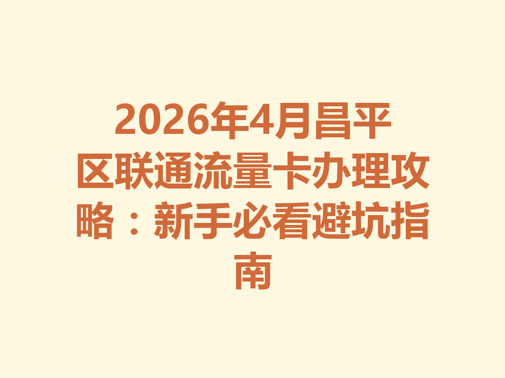 2026年4月昌平区联通流量卡办理攻略：新手必看避坑指南