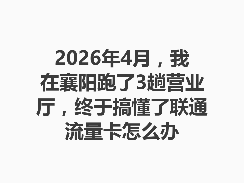 2026年4月，我在襄阳跑了3趟营业厅，终于搞懂了联通流量卡怎么办
