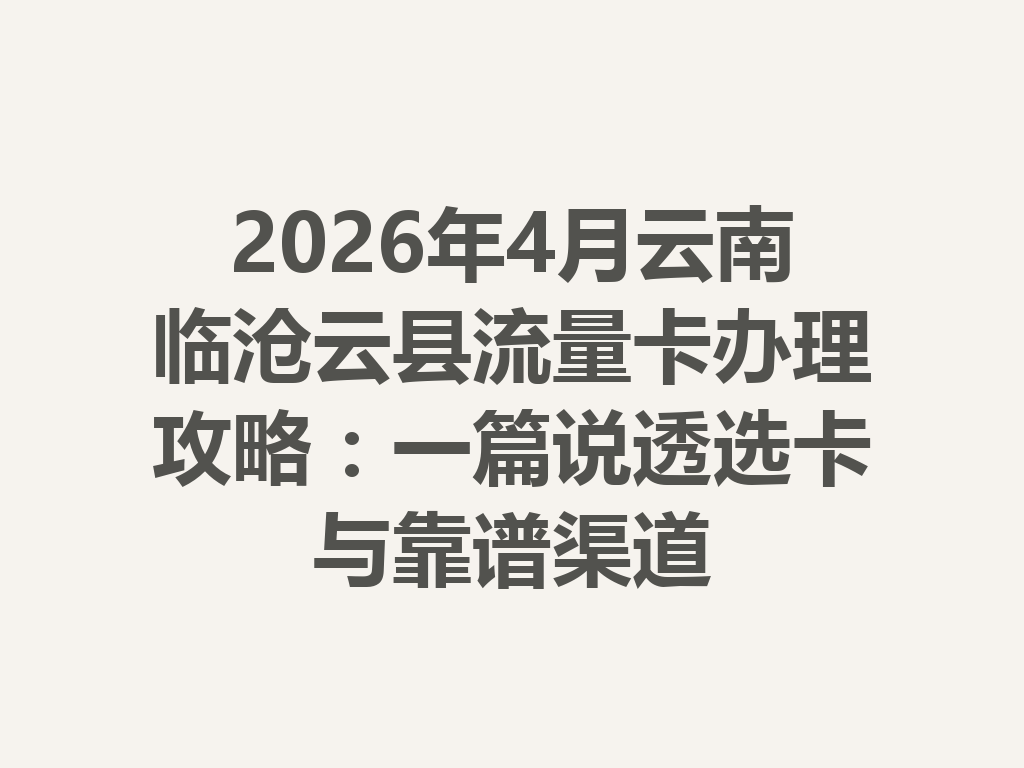 2026年4月云南临沧云县流量卡办理攻略：一篇说透选卡与靠谱渠道
