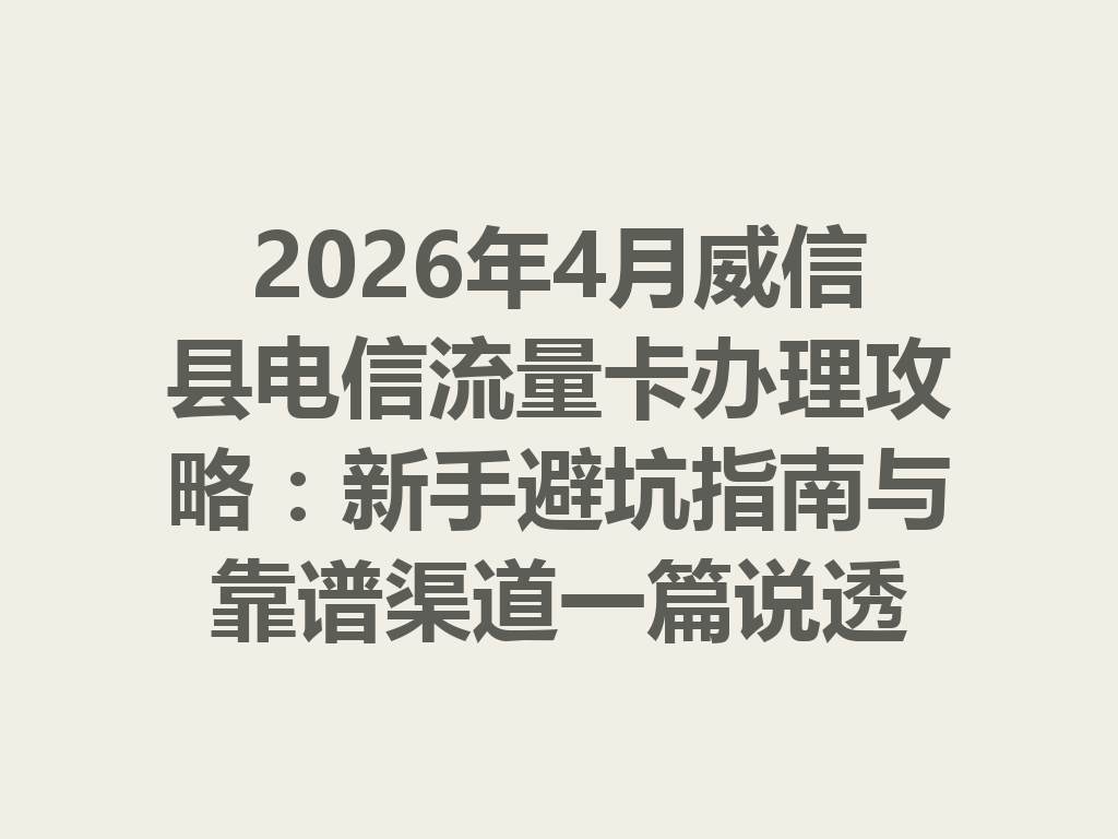 2026年4月威信县电信流量卡办理攻略：新手避坑指南与靠谱渠道一篇说透
