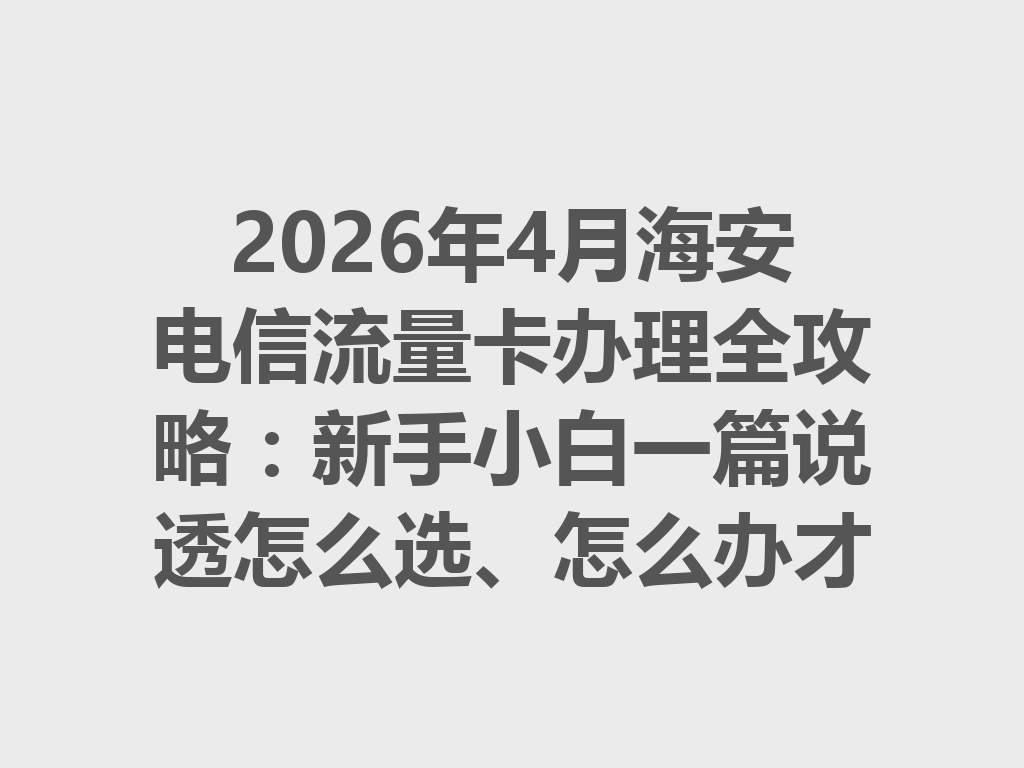 2026年4月海安电信流量卡办理全攻略：新手小白一篇说透怎么选、怎么办才靠谱