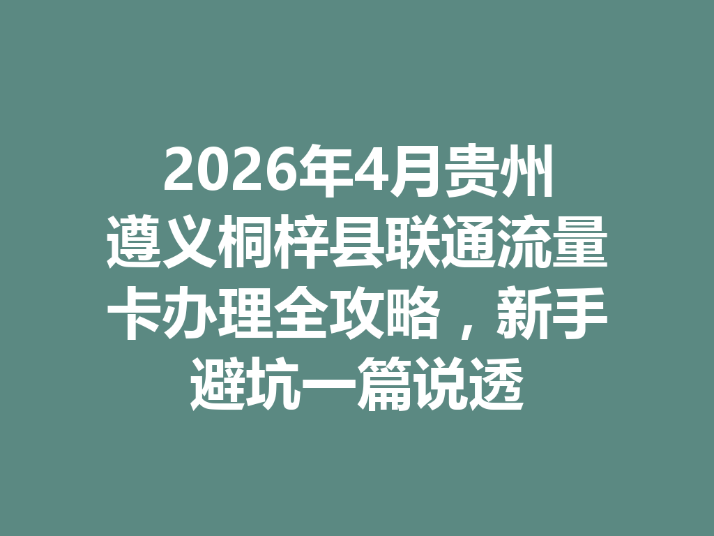 2026年4月贵州遵义桐梓县联通流量卡办理全攻略，新手避坑一篇说透