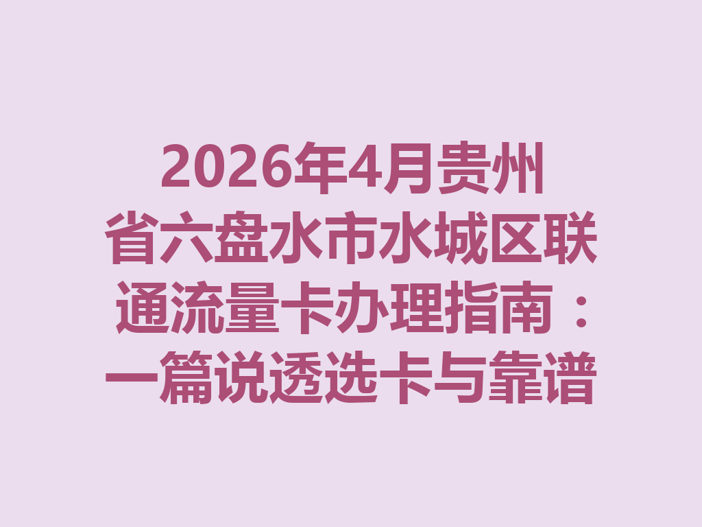 2026年4月贵州省六盘水市水城区联通流量卡办理指南：一篇说透选卡与靠谱办理全流程