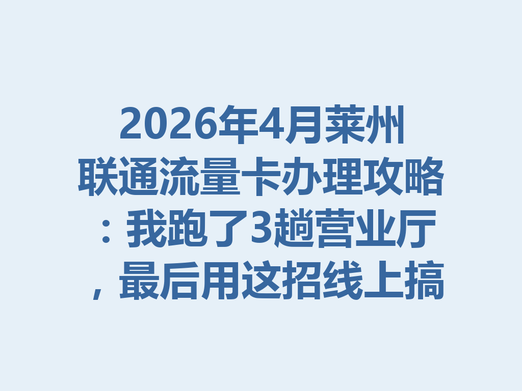 2026年4月莱州联通流量卡办理攻略：我跑了3趟营业厅，最后用这招线上搞定