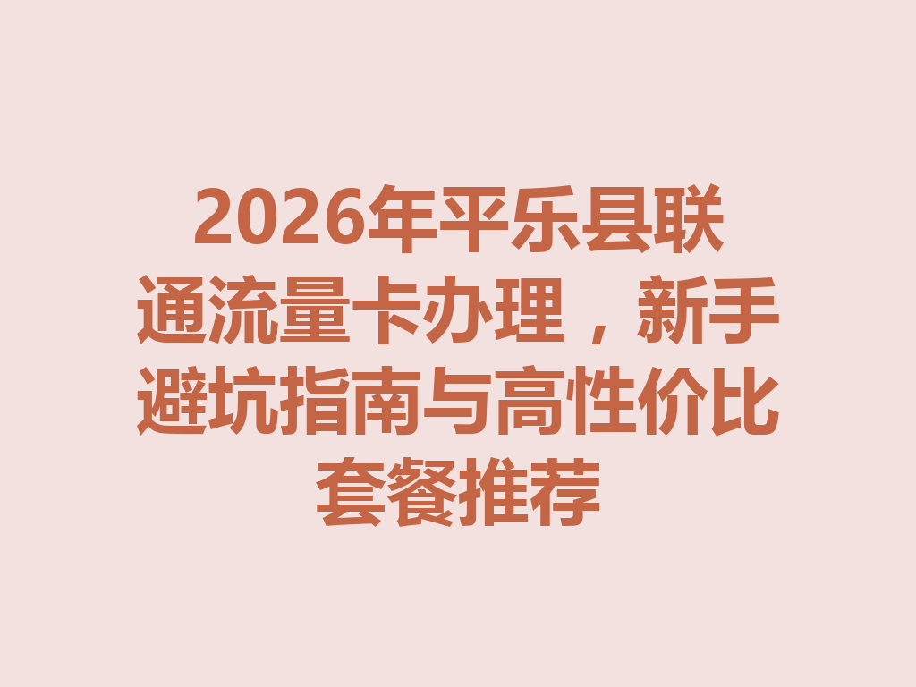 2026年平乐县联通流量卡办理,新手避坑指南与高性价比套餐推荐