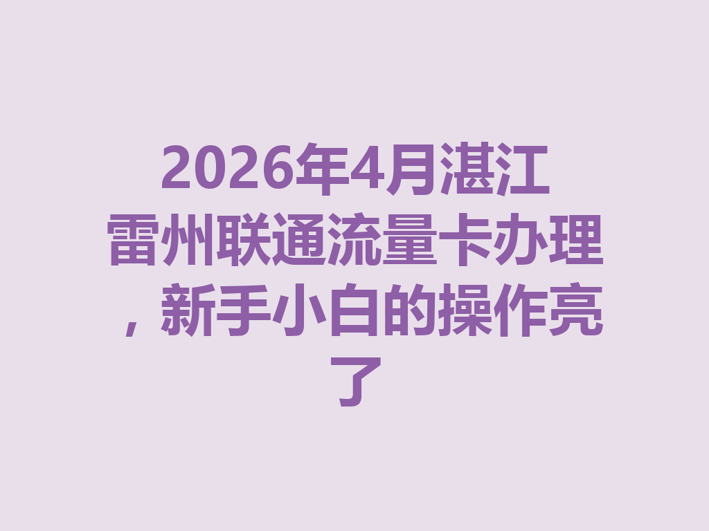 2026年4月湛江雷州联通流量卡办理，新手小白的操作亮了