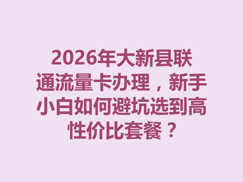 2026年大新县联通流量卡办理，新手小白如何避坑选到高性价比套餐？