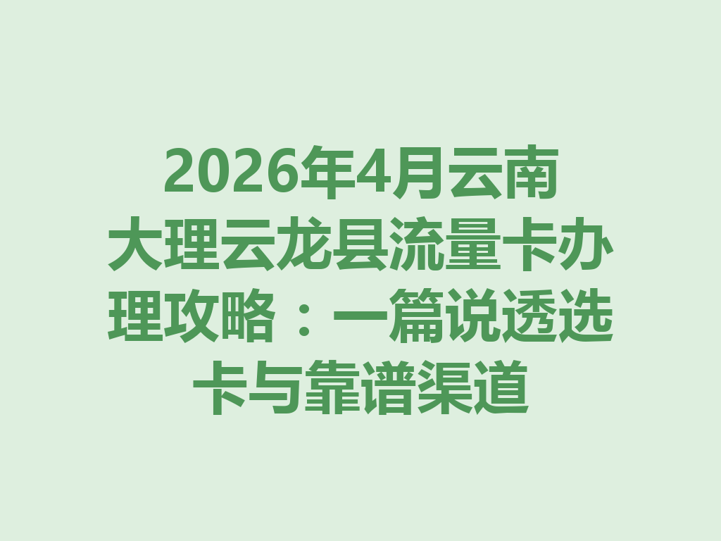2026年4月云南大理云龙县流量卡办理攻略：一篇说透选卡与靠谱渠道