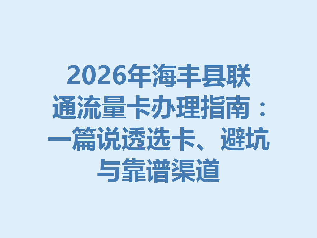 2026年海丰县联通流量卡办理指南：一篇说透选卡、避坑与靠谱渠道