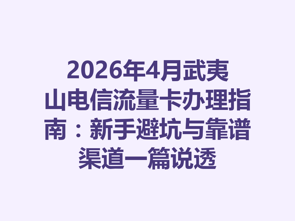 2026年4月武夷山电信流量卡办理指南：新手避坑与靠谱渠道一篇说透