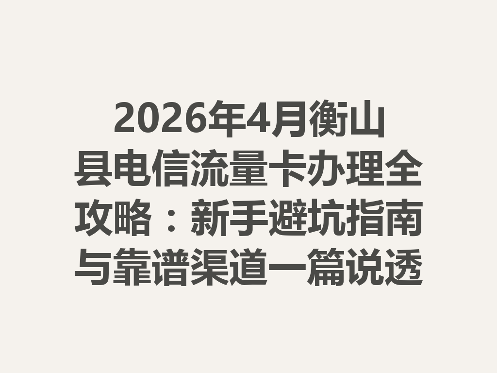 2026年4月衡山县电信流量卡办理全攻略：新手避坑指南与靠谱渠道一篇说透