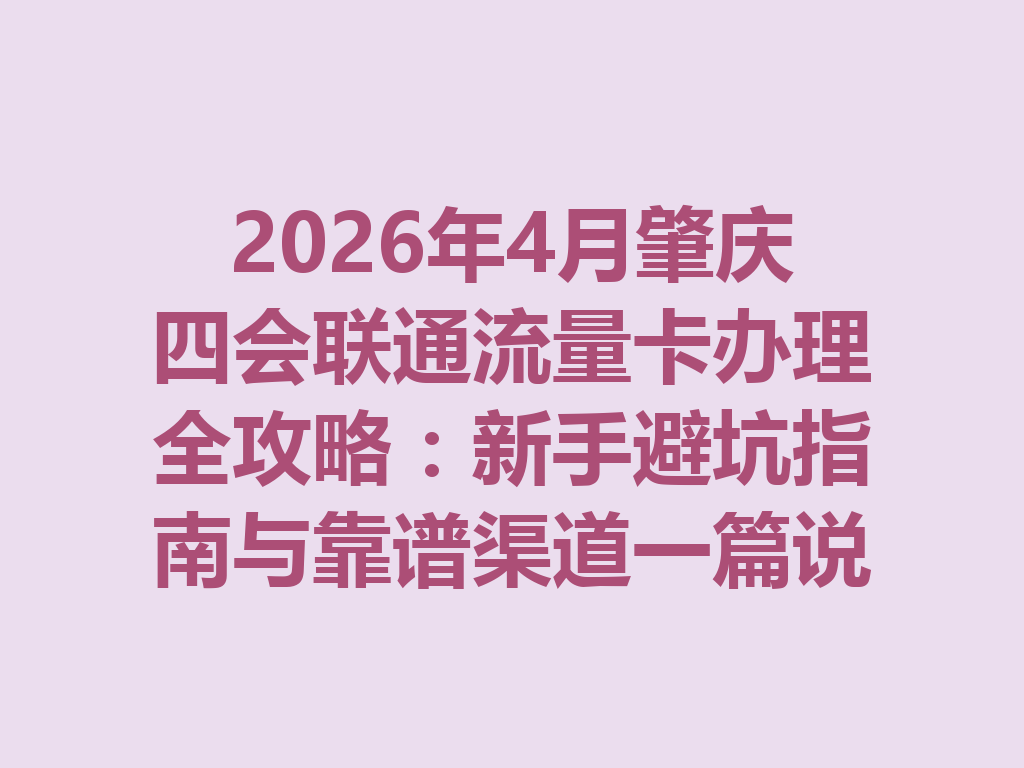 2026年4月肇庆四会联通流量卡办理全攻略：新手避坑指南与靠谱渠道一篇说透