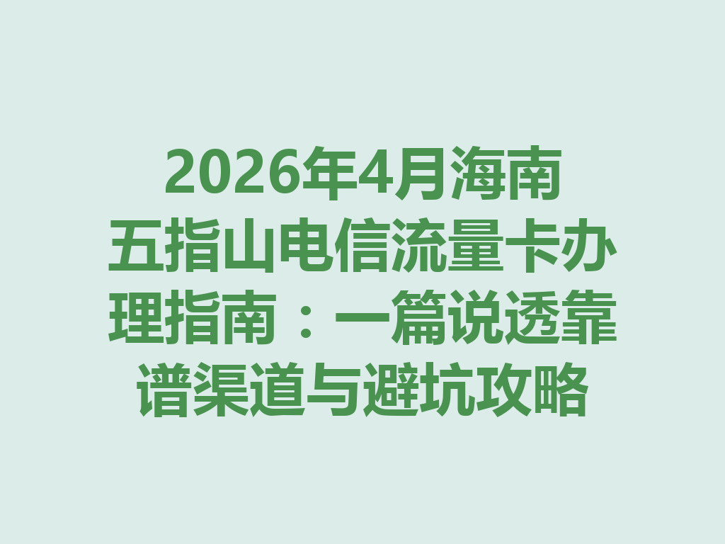 2026年4月海南五指山电信流量卡办理指南：一篇说透靠谱渠道与避坑攻略
