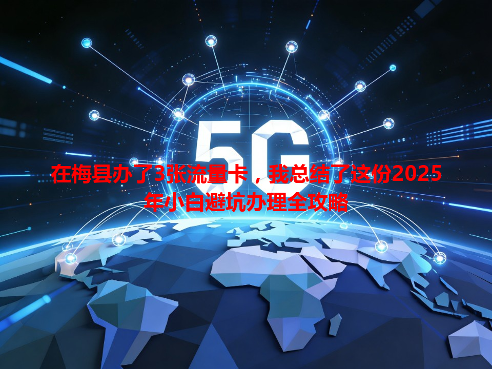 在梅县办了3张流量卡，我总结了这份2025年小白避坑办理全攻略