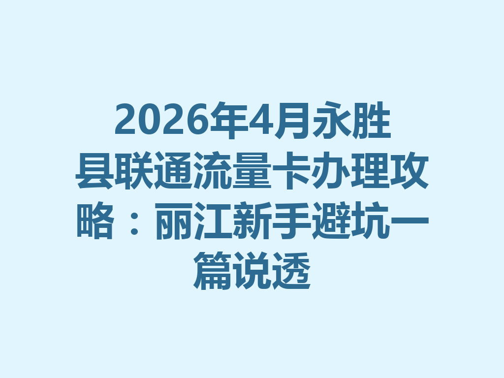 2026年4月永胜县联通流量卡办理攻略：丽江新手避坑一篇说透